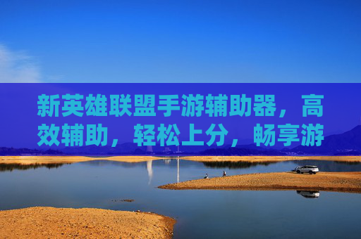 新英雄联盟手游辅助器，高效辅助，轻松上分，畅享游戏乐趣，新英雄联盟手游辅助器，高效辅助，轻松上分，畅享游戏乐趣