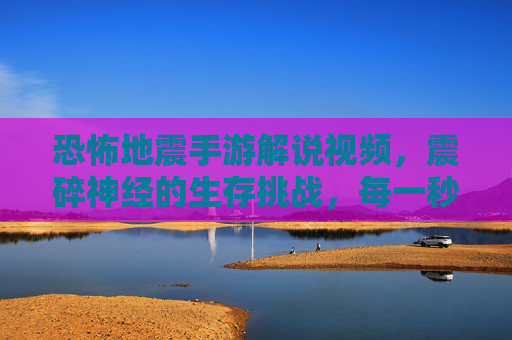 恐怖地震手游解说视频，震碎神经的生存挑战，每一秒都惊魂！恐怖地震手游解说，震碎神经的生存挑战，每一秒都惊魂！