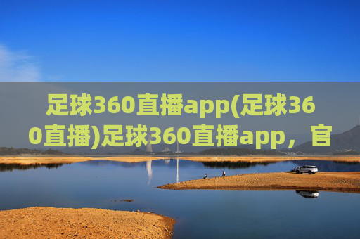 足球360直播app(足球360直播)足球360直播app,官方足球赛事直播平台