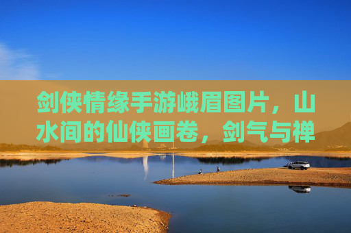 剑侠情缘手游峨眉图片，山水间的仙侠画卷，剑气与禅意的完美融合，剑侠情缘手游峨眉，山水仙侠画卷，剑气禅意交融