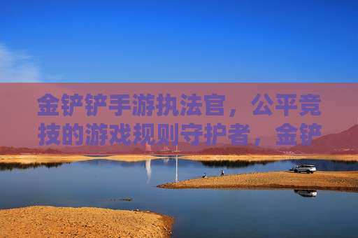 金铲铲手游执法官，公平竞技的游戏规则守护者，金铲铲手游执法官，公平竞技的规则守护者