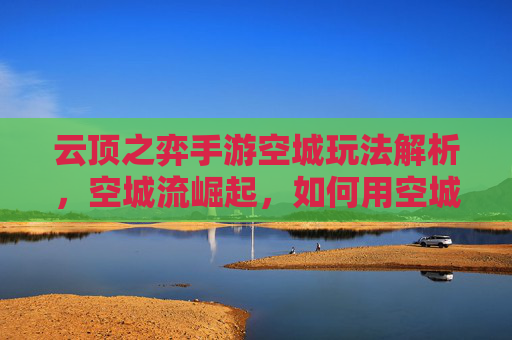 云顶之弈手游空城玩法解析，空城流崛起，如何用空城战术制霸对局？云顶之弈手游空城玩法解析，空城流崛起，如何用空城战术制霸对局？