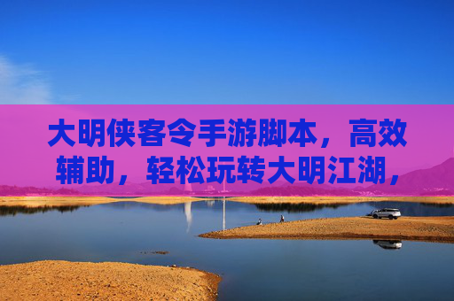 大明侠客令手游脚本,高效辅助,轻松玩转大明江湖,大明侠客令手游脚本,高效辅助,轻松玩转大明江湖