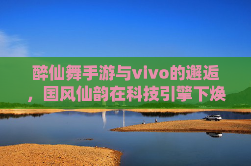 醉仙舞手游与vivo的邂逅,国风仙韵在科技引擎下焕新绽放,醉仙舞手游与vivo的邂逅,国风仙韵在科技引擎下焕新绽放