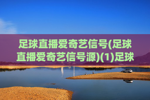 足球直播爱奇艺信号(足球直播爱奇艺信号源)(1)足球直播爱奇艺信号(足球直播爱奇艺信号源)