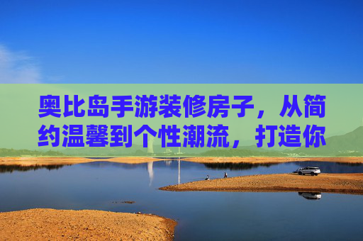 奥比岛手游装修房子，从简约温馨到个性潮流，打造你的梦幻小屋，奥比岛手游装修房子，从简约温馨到个性潮流，打造你的梦幻小屋