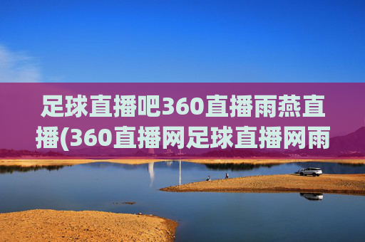 足球直播吧360直播雨燕直播(360直播网足球直播网雨燕雨)足球直播吧，360直播、雨燕直播，足球赛事直播核心平台