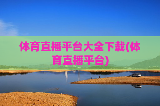 体育直播平台大全下载(体育直播平台)