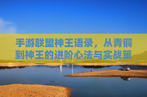 手游联盟神王语录,从青铜到神王的进阶心法与实战策略,手游联盟神王语录,从青铜到神王的进阶心法与实战策略