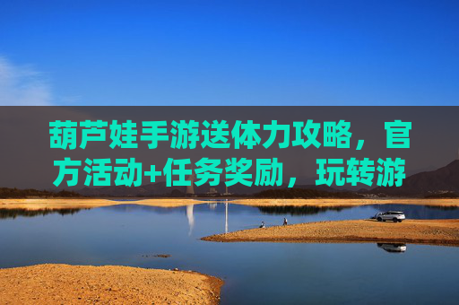 葫芦娃手游送体力攻略,官方活动+任务奖励,玩转游戏无忧,葫芦娃手游送体力攻略,官方活动+任务奖励,玩转游戏无忧