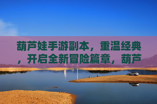 葫芦娃手游副本,重温经典,开启全新冒险篇章,葫芦娃手游副本,重温经典,开启全新冒险篇章