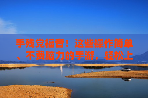 手残党福音！这些操作简单、不费脑力的手游，轻松上手，玩得开心不崩溃，手残党福音！这些操作简单、不费脑力的手游，轻松上手，玩得开心不崩溃