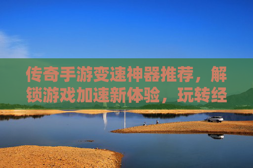 传奇手游变速神器推荐,解锁游戏加速新体验,玩转经典传奇的加速秘籍,传奇手游变速神器推荐,解锁游戏加速新体验,玩转经典传奇的加速秘籍