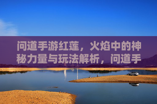 问道手游红莲，火焰中的神秘力量与玩法解析，问道手游红莲，火焰中的神秘力量与玩法解析
