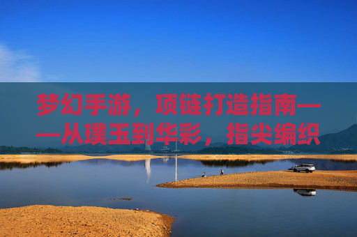 梦幻手游，项链打造指南——从璞玉到华彩，指尖编织的璀璨传奇，梦幻手游，项链打造指南——从璞玉到华彩，指尖编织的璀璨传奇