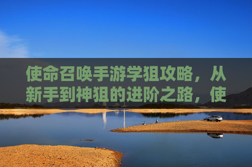 使命召唤手游学狙攻略，从新手到神狙的进阶之路，使命召唤手游学狙攻略，从新手到神狙的进阶之路