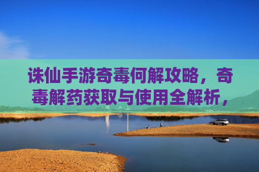 诛仙手游奇毒何解攻略，奇毒解药获取与使用全解析，诛仙手游奇毒何解攻略，奇毒解药获取与使用全解析