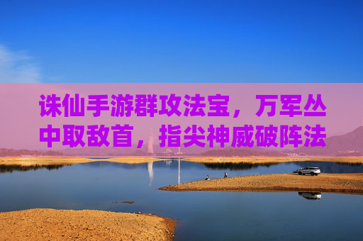 诛仙手游群攻法宝，万军丛中取敌首，指尖神威破阵法，诛仙手游群攻法宝，万军丛中取敌首，指尖神威破阵法