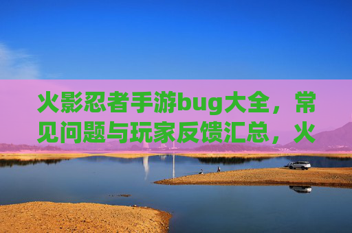 火影忍者手游bug大全,常见问题与玩家反馈汇总,火影忍者手游bug大全,常见问题与玩家反馈汇总