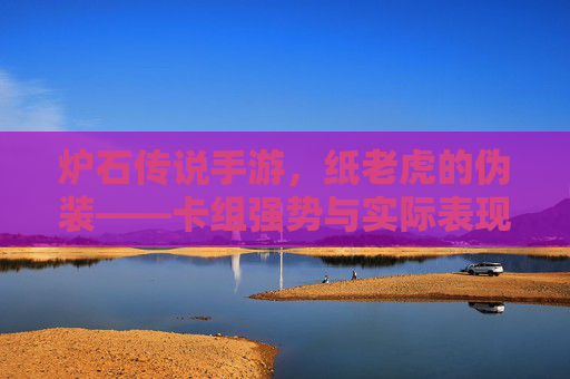 炉石传说手游,纸老虎的伪装——卡组强势与实际表现的背离解析,炉石传说手游,纸老虎的伪装——卡组强势与实际表现的背离解析