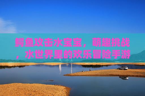 鳄鱼攻击水宝宝,萌趣挑战,水世界里的欢乐冒险手游,鳄鱼攻击水宝宝,萌趣挑战,水世界里的欢乐冒险手游