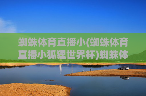 蜘蛛体育直播小(蜘蛛体育直播小狐狸世界杯)蜘蛛体育直播小狐狸世界杯,专业赛事直播平台