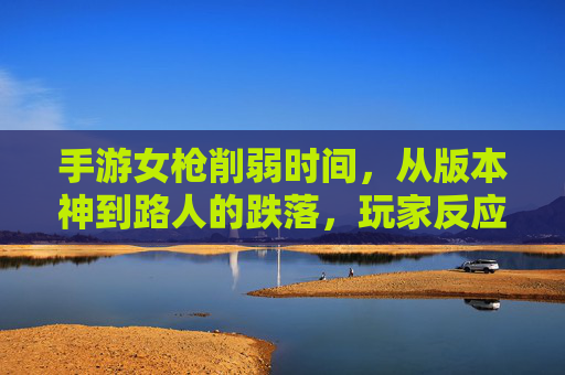 手游女枪削弱时间，从版本神到路人的跌落，玩家反应两极，手游女枪削弱后，从版本神跌落至路人，玩家反应两极