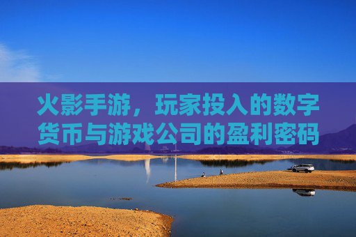 火影手游，玩家投入的数字货币与游戏公司的盈利密码，火影手游，玩家投入的数字货币与游戏公司盈利密码