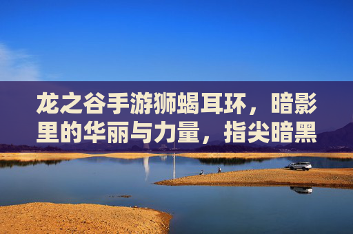 龙之谷手游狮蝎耳环，暗影里的华丽与力量，指尖暗黑风潮的引领者，龙之谷手游狮蝎耳环，暗影中的华丽力量，暗黑风潮的指尖引领者