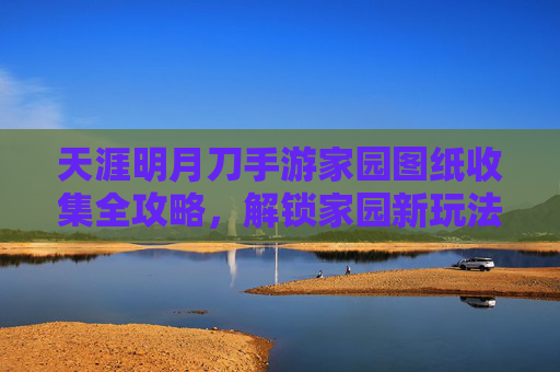 天涯明月刀手游家园图纸收集全攻略,解锁家园新玩法与资源宝库,天涯明月刀手游家园图纸收集全攻略,解锁家园新玩法与资源宝库