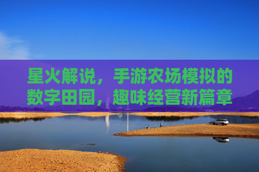 星火解说，手游农场模拟的数字田园，趣味经营新篇章