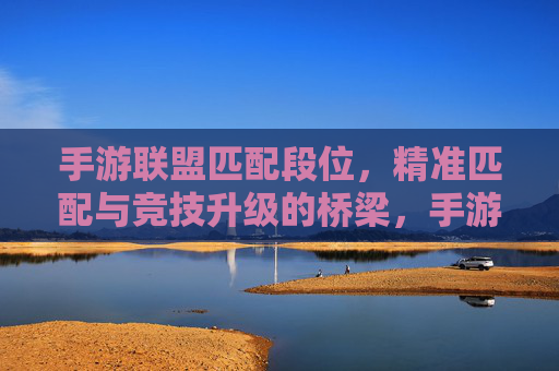 手游联盟匹配段位,精准匹配与竞技升级的桥梁,手游联盟匹配段位,精准匹配与竞技升级的桥梁