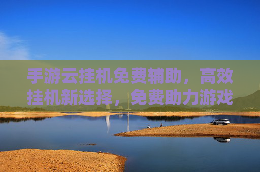 手游云挂机免费辅助,高效挂机新选择,免费助力游戏升级,手游云挂机免费辅助,高效挂机新选择,免费助力游戏升级