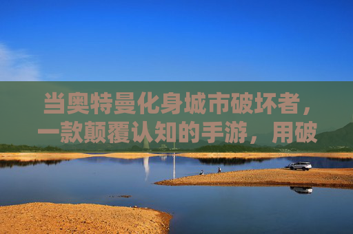 当奥特曼化身城市破坏者,一款颠覆认知的手游,用破坏重新定义英雄,奥特曼化身城市破坏者?这款手游颠覆认知,用破坏重新定义英雄