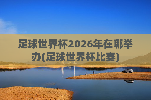 足球世界杯2026年在哪举办(足球世界杯比赛)