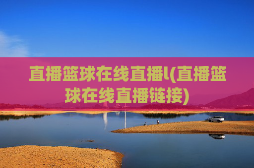 直播篮球在线直播l(直播篮球在线直播链接)
