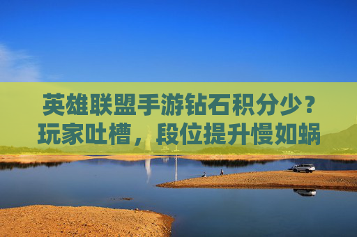 英雄联盟手游钻石积分少？玩家吐槽，段位提升慢如蜗牛，机制设计是否合理？英雄联盟手游钻石积分少？玩家吐槽段位提升慢，机制设计是否合理？