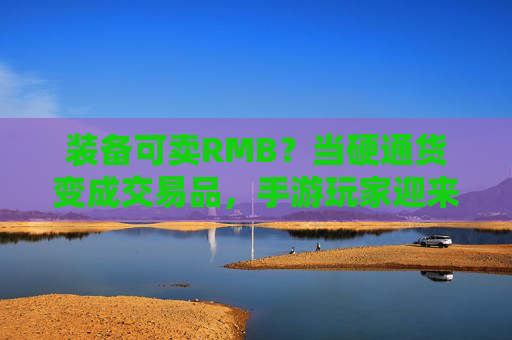 装备可卖RMB?当硬通货变成交易品,手游玩家迎来新财富密码,装备可卖RMB?当硬通货变成交易品,手游玩家迎来新财富密码