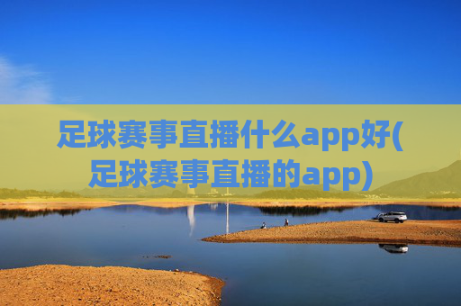 足球赛事直播什么app好(足球赛事直播的app)