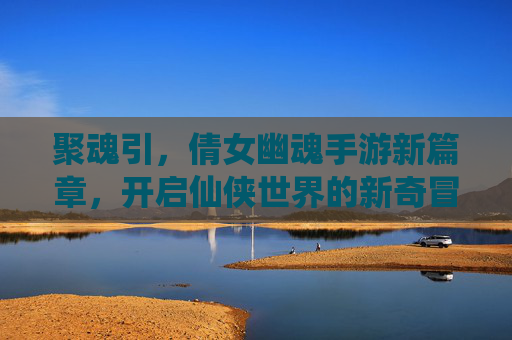 聚魂引,倩女幽魂手游新篇章,开启仙侠世界的新奇冒险,聚魂引,倩女幽魂手游新篇章,开启仙侠世界新奇冒险