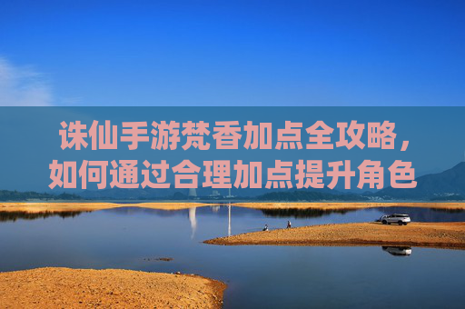 诛仙手游梵香加点全攻略，如何通过合理加点提升角色战力与游戏体验？