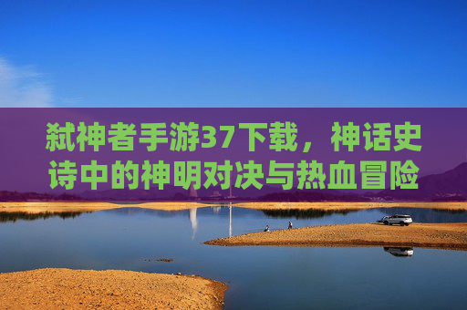 弑神者手游37下载,神话史诗中的神明对决与热血冒险,弑神者37手游下载,神话史诗中的神明对决与热血冒险
