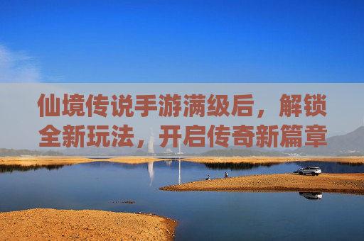 仙境传说手游满级后，解锁全新玩法，开启传奇新篇章，仙境传说手游满级解锁全新玩法，开启传奇新篇章