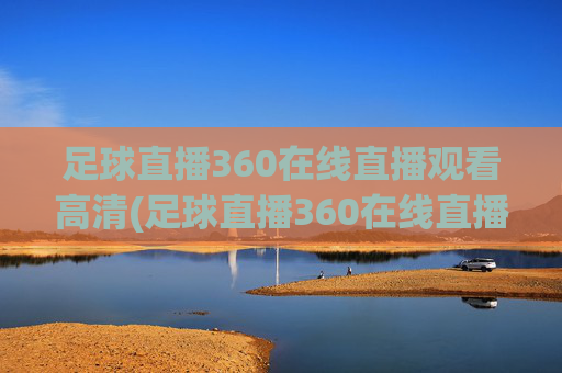 足球直播360在线直播观看高清(足球直播360在线直播观看高清视频)足球直播360在线直播观看高清视频