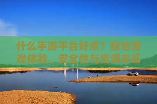 什么手游平台好点?综合游戏体验、安全性与资源丰富度,这几个平台才是用户的首选,什么手游平台好?综合游戏体验、安全性与资源丰富度,这几个平台才是用户的首选