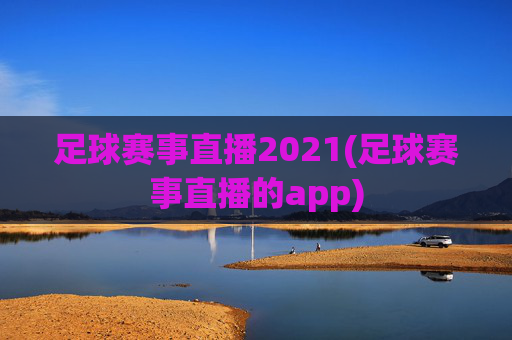 足球赛事直播2021(足球赛事直播的app)