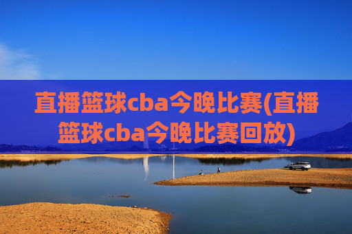 直播篮球cba今晚比赛(直播篮球cba今晚比赛回放)