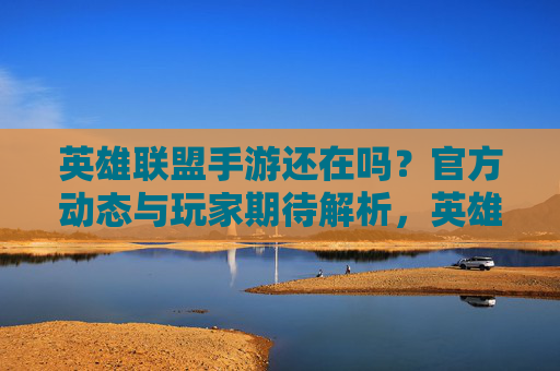 英雄联盟手游还在吗?官方动态与玩家期待解析,英雄联盟手游现状,官方动态与玩家期待解析