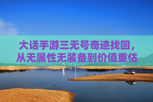 大话手游三无号奇迹找回,从无属性无装备到价值重估的逆袭,大话手游三无号奇迹找回,从无属性无装备到价值重估的逆袭