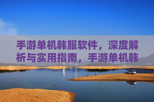 手游单机韩服软件，深度解析与实用指南，手游单机韩服软件深度解析与实用指南